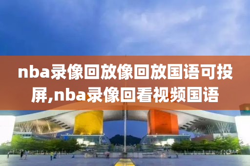 nba录像回放像回放国语可投屏,nba录像回看视频国语